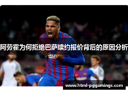阿劳霍为何拒绝巴萨续约报价背后的原因分析