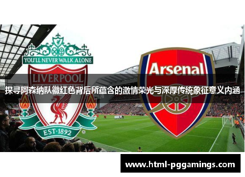 探寻阿森纳队徽红色背后所蕴含的激情荣光与深厚传统象征意义内涵