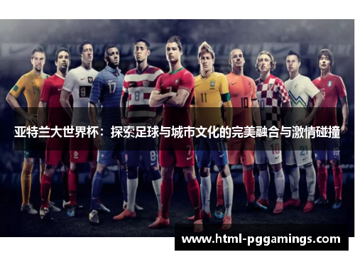 亚特兰大世界杯：探索足球与城市文化的完美融合与激情碰撞