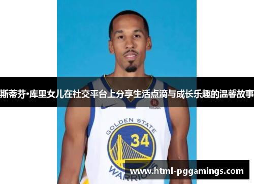 斯蒂芬·库里女儿在社交平台上分享生活点滴与成长乐趣的温馨故事