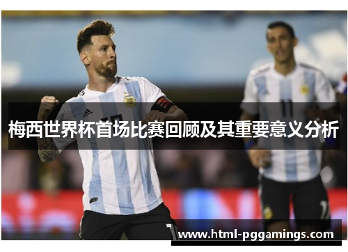 梅西世界杯首场比赛回顾及其重要意义分析