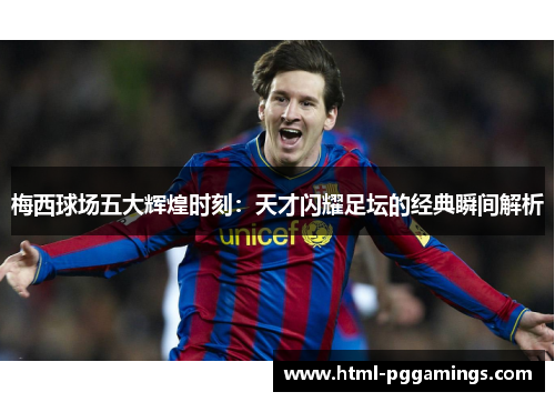 梅西球场五大辉煌时刻：天才闪耀足坛的经典瞬间解析