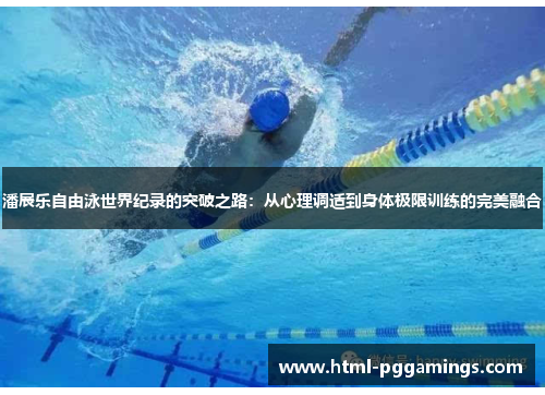 潘展乐自由泳世界纪录的突破之路：从心理调适到身体极限训练的完美融合